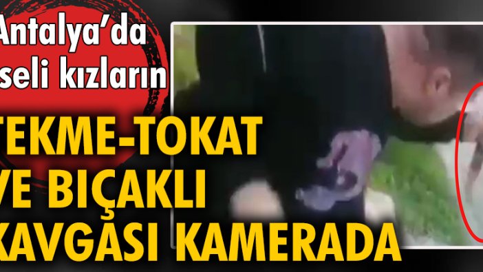 Antalya'da liseli kızların tekme- tokat ve bıçaklı kavgası kamerada