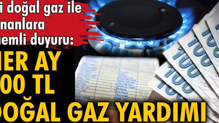 Evi doğal gaz ile ısınanlara önemli duyuru: Her ay 500 TL doğal gaz yardımı