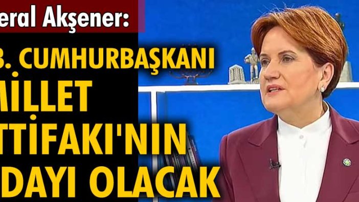 Meral Akşener: 13. Cumhurbaşkanı Millet İttifakı'nın adayı olacak