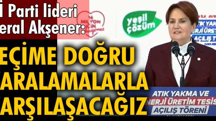 Meral Akşener: Seçime doğru karalamalarla karşılaşacağız