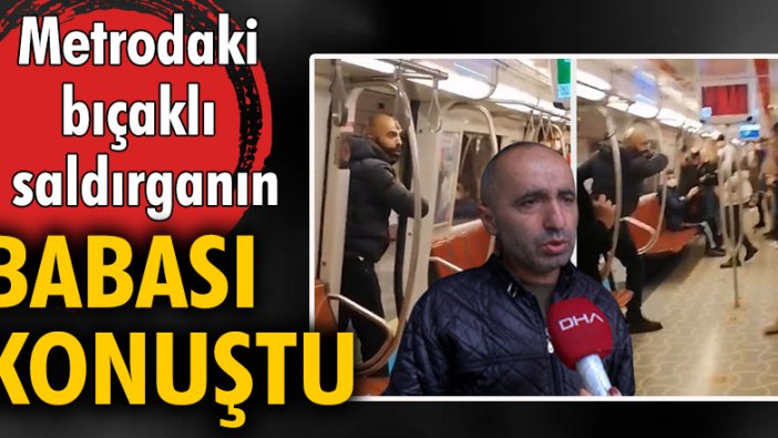 Metrodaki bıçaklı saldırganın babası konuştu