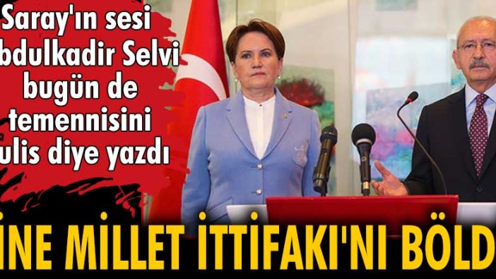 Saray'ın sesi Abdulkadir Selvi bugün de temennisini kulis diye yazdı! Yine Millet İttifakı'nı böldü