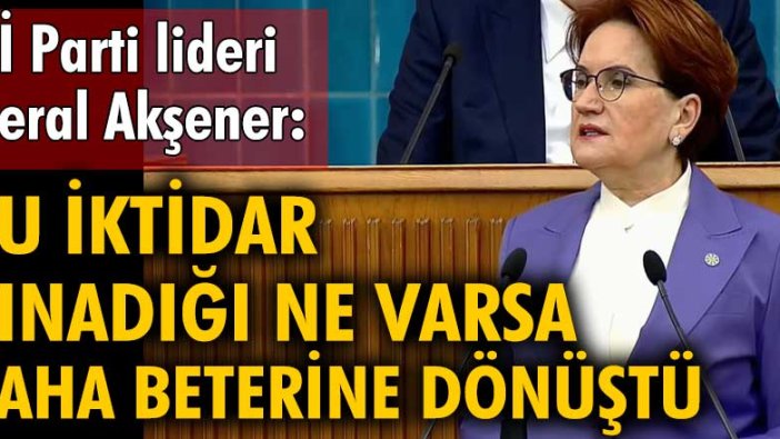 İYİ Parti lideri Meral Akşener: Bu iktidar, kınadığı ne varsa, daha beterine dönüştü