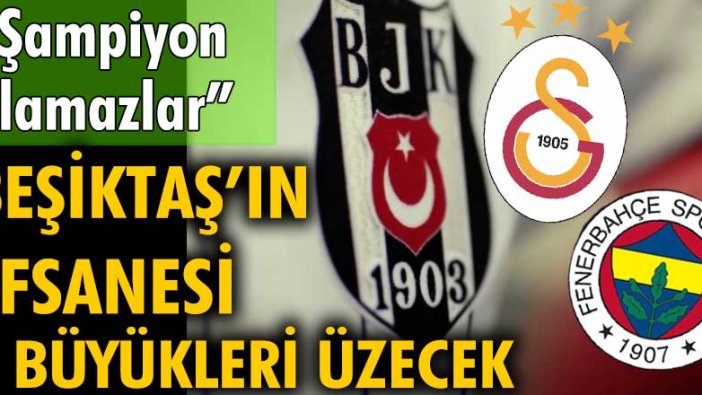 Beşiktaş'ın efsanesi üç büyükleri üzecek