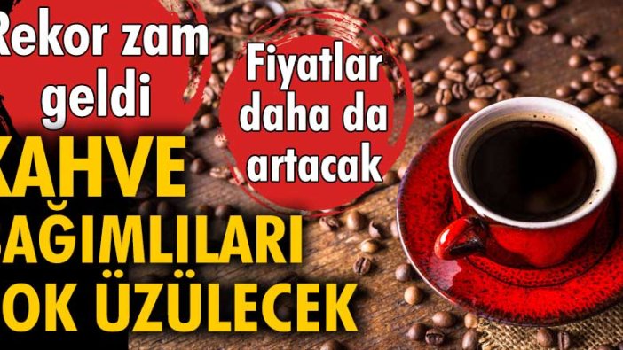 Kahve fiyatları yüzde 300 zamlandı. Daha da artacak...