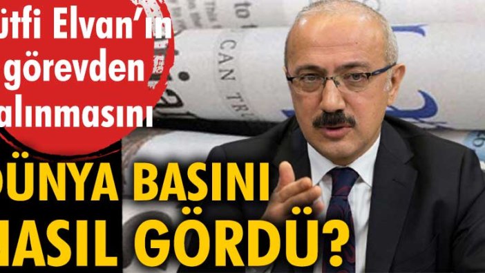 Lütfi Elvan'ın görevden alınmasını dünya basını nasıl gördü?