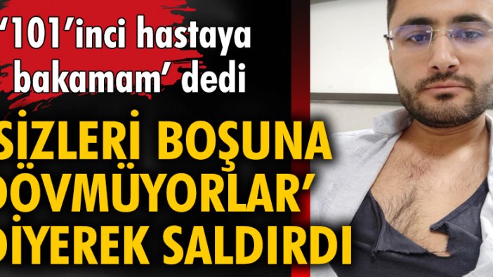 '101'inci hastaya bakamam' dedi, 'sizleri boşuna dövmüyorlar diyerek' saldırdı