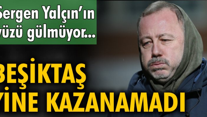 Sergen Yalçın'ın yüzü gülmüyor... Beşiktaş yine kazanamadı