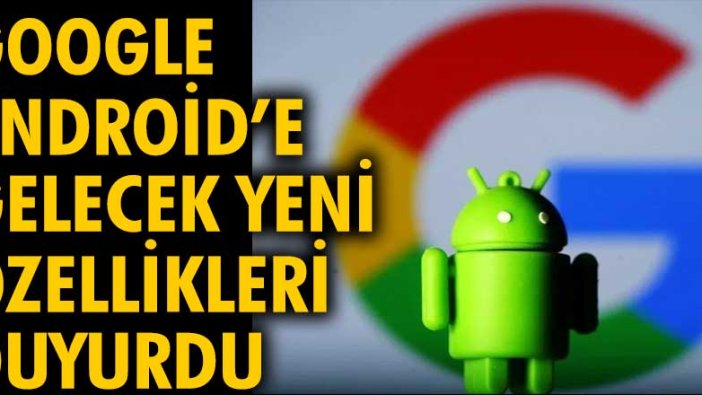 Google, Android’e gelecek yeni özellikleri duyurdu