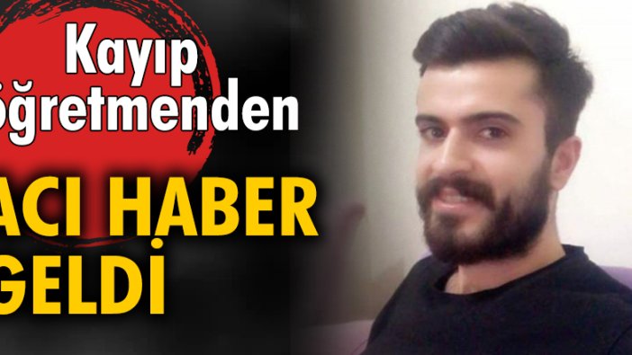 Kayıp öğretmenden acı haber geldi