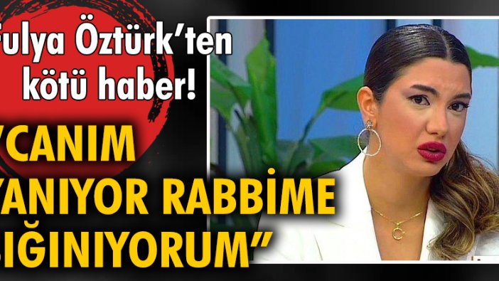 Fulya Öztürk’ten kötü haber! "Canım yanıyor, Rabbime sığınıyorum"