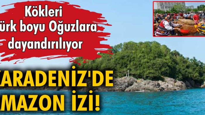 Karadeniz'de Amazon izi. Kökleri Türk Boyu Oğuzlara dayandırılıyor