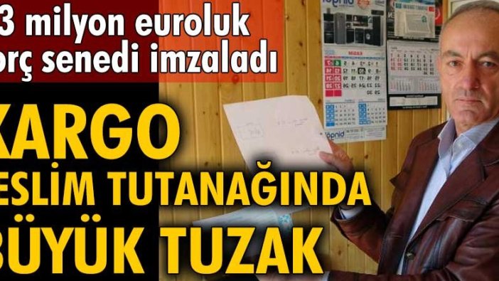 Kargo teslim tutanağında büyük tuzak! 2,3 milyon euroluk borç senedi imzaladı