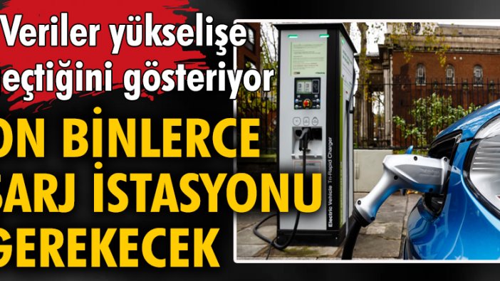 Veriler yükselişe geçtiğini gösteriyor! On binlerce şarj istasyonu gerekecek