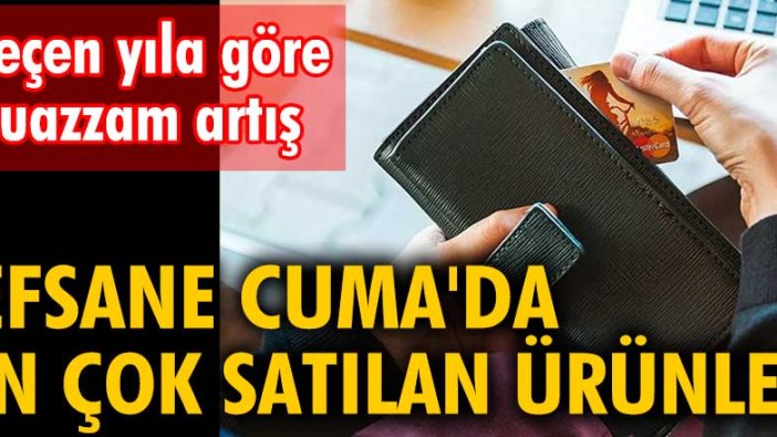 Efsane Cuma'da en çok satılan ürünler... Geçen yıla göre muazzam artış