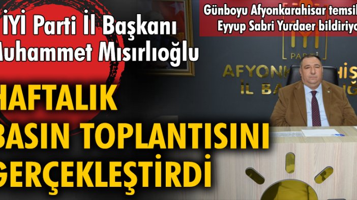 İYİ Parti İl Başkanı Muhammet Mısırlıoğlu haftalık basın toplantısı gerçekleştirdi