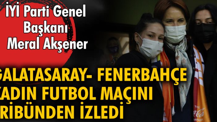 İYİ Parti Genel Başkanı Meral Akşener, Galatasaray-Fenerbahçe kadın futbol takımlarının tarihi maçını tribünden izledi