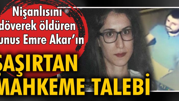 Nişanlısını döverek öldüren Yunus Emre Akar'ın, şaşırtan mahkeme talebi