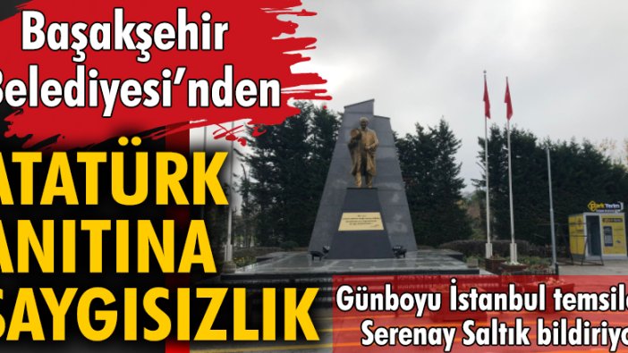 Başakşehir Belediyesi'nden Atatürk Anıtına saygısızlık