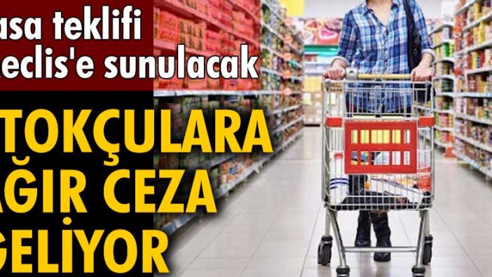 Stokçulara ağır ceza geliyor! Yasa teklifi Meclis'e sunulacak