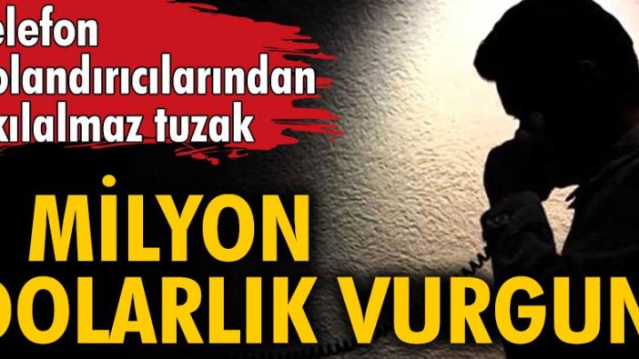 Telefon dolandırıcılarından akılalmaz tuzak! 1 milyon dolarlık vurgun