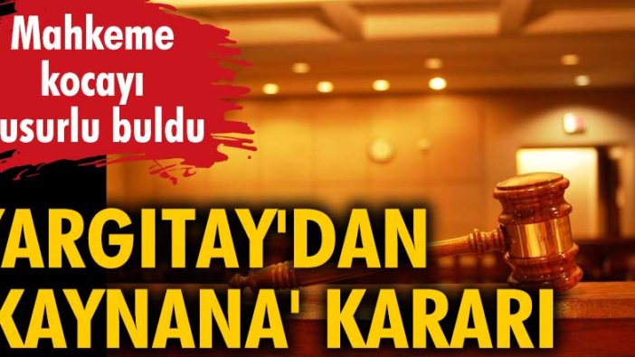 Yargıtay'dan 'kaynana' kararı: Mahkeme kocayı kusurlu buldu