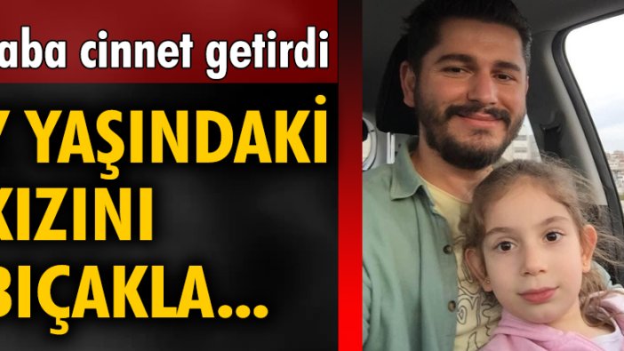 Baba cinnet getirdi, 7 yaşındaki kızını bıçakla...