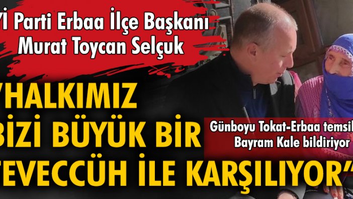 İYİ Parti Erbaa İlçe Başkanı Murat Toycan Selçuk: Halkımız bizi büyük bir teveccüh ile karşılıyor