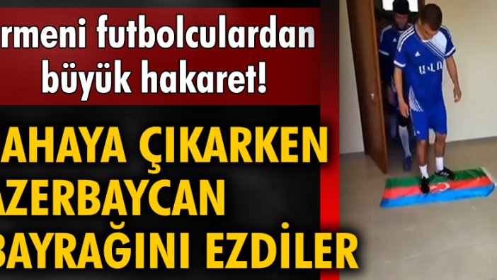 Ermeni futbolculardan büyük hakaret! Sahaya çıkarken Azerbaycan bayrağını ezdiler