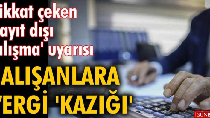 Dikkat çeken kayıt dışı çalışma uyarısı: Çalışanlara vergi 'kazığı'