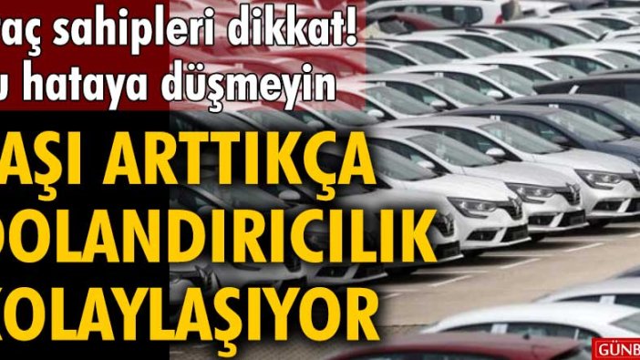 Araç sahipleri dikkat! Bu hataya düşmeyin... Yaşı arttıkça dolandırıcılık kolaylaşıyor