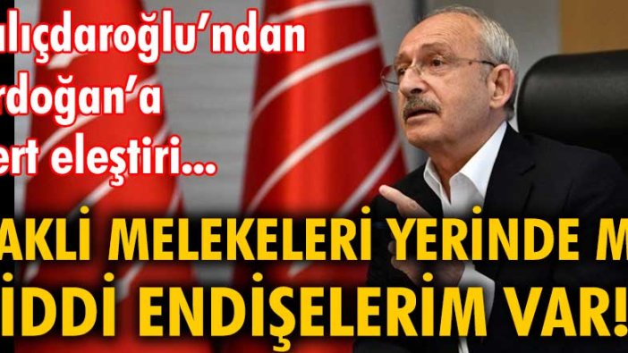 Kılıçdaroğlu'ndan Erdoğan'a sert eleştiri: "Akli melekeleri yerinde mi ciddi endişelerim var!"