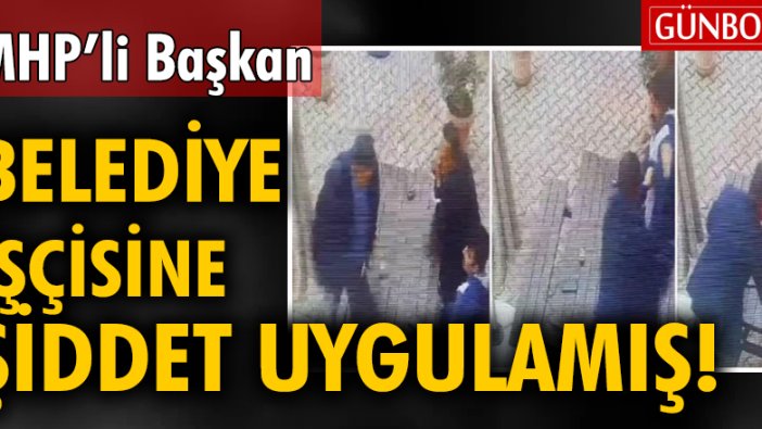 MHP’li başkanın, belediye işçisine şiddet uyguladığı ortaya çıktı