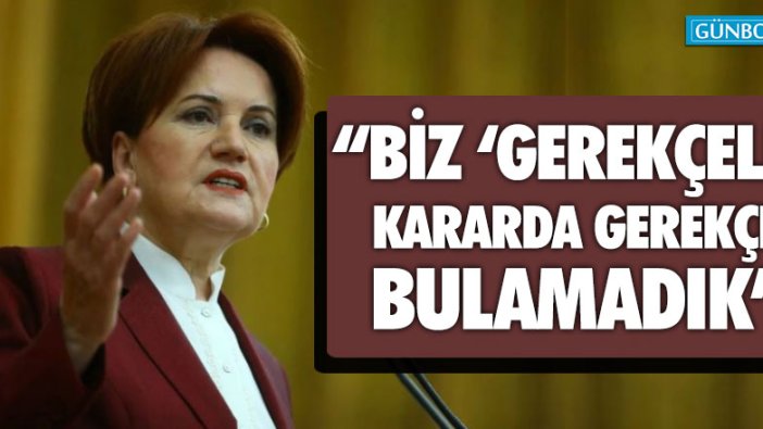 Akşener: Biz 'gerekçeli' kararda gerekçe göremedik