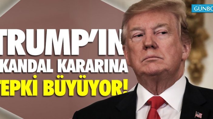 Trump'ın skandal kararına tepki büyüyor!