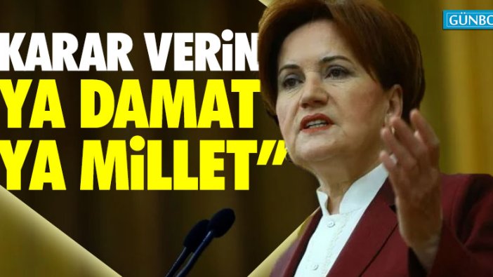 Akşener: "Karar verin ya damat ya millet"