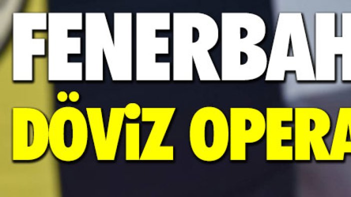 Fenerbahçe’de ‘döviz’ operasyonu!