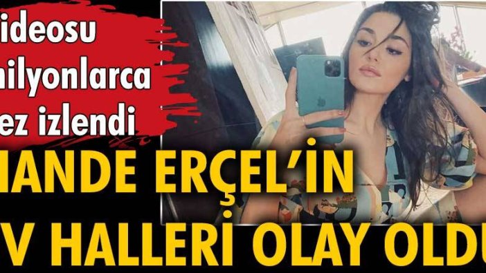 Hande Erçel'in ev halini paylaştığı videosu milyonlarca kez izlendi