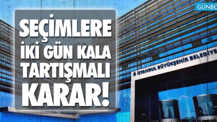 Seçimlere iki gün kala İBB’den tartışmalı karar!