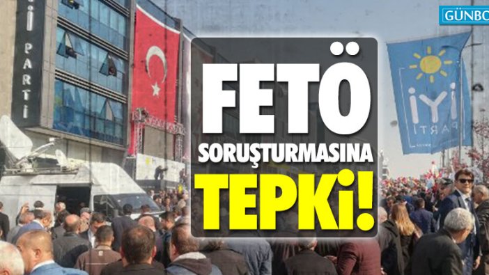 İYİ Parti’den FETÖ soruşturmasına tepki!
