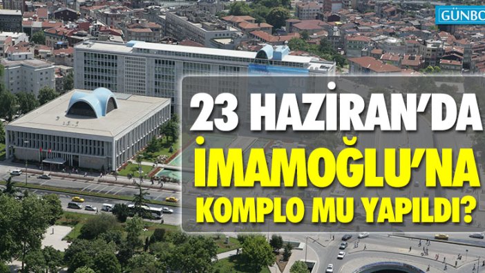 İBB’de 23 Haziran’da İmamoğlu’na komplo mu yapıldı?