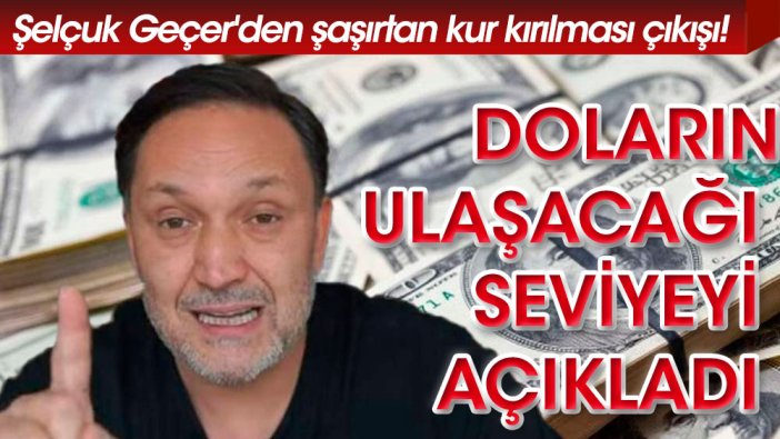 Şelçuk Geçer'den şaşırtan kur kırılması çıkışı! Doların ulaşacağı seviyeyi açıkladı