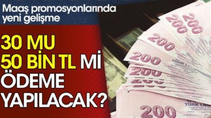 Maaş promosyonlarında yeni gelişme: 30 mu, 50 bin TL mi ödeme yapılacak?