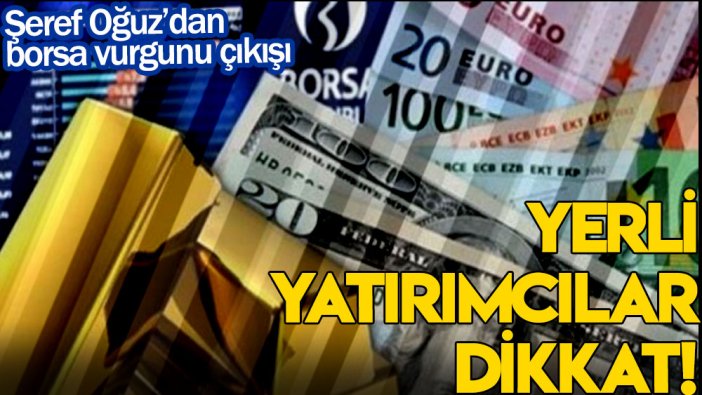 Şeref Oğuz’dan borsa vurgunu çıkışı: Yerli yatırımcılar dikkat!