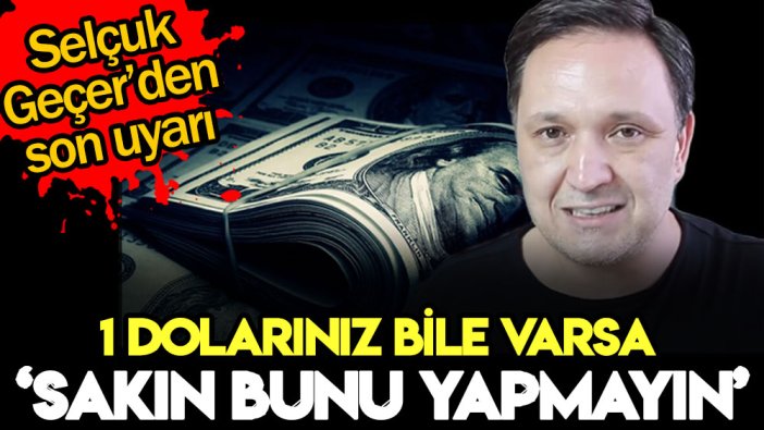 Selçuk Geçer elinde 1 dolar bile olanı uyardı: Sakın bunu yapmayın...