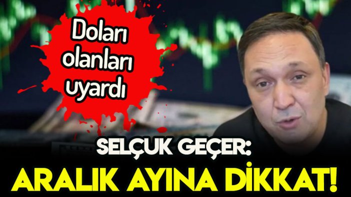 Selçuk Geçer'den milyonlara dolar uyarısı: Aralık ayına dikkat