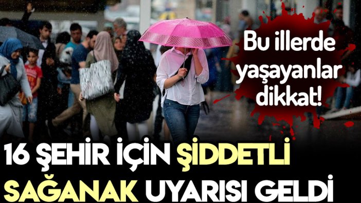 Bu 16 ilde yaşayanlar dikkat: Şiddetli sağanak geliyor