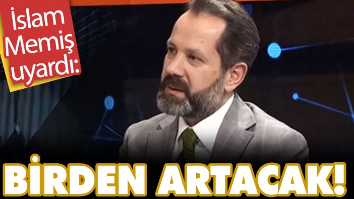 İslam Memiş uyardı: Birden artacak!