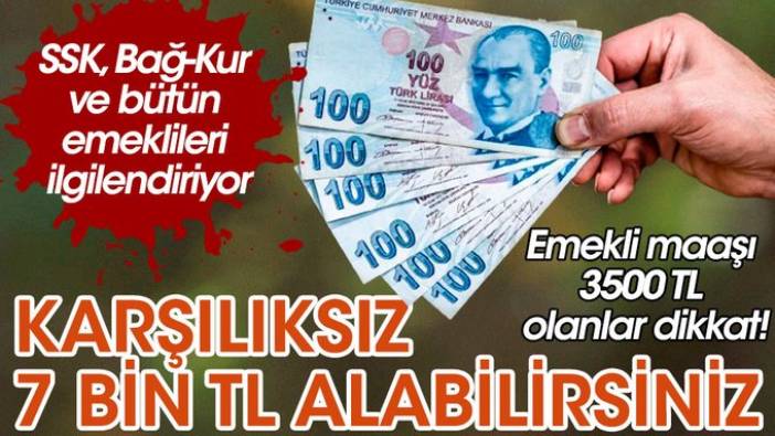 Emekli maaşı 3500 TL olanlar dikkat! SSK, Bağ-Kur ve bütün emeklileri ilgilendiriyor! 7 bin TL veriliyor