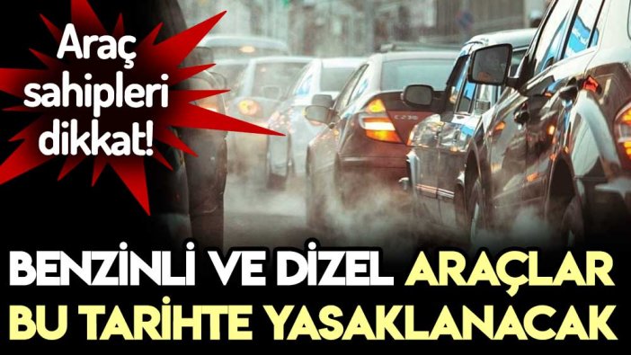 Araç sahipleri dikkat! Benzinli ve dizel araçların yasaklanacağı tarih duyuruldu